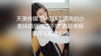 天美传媒 TM0152 漂亮的小表妹婚后过的不好 表哥来探望两人再续前缘