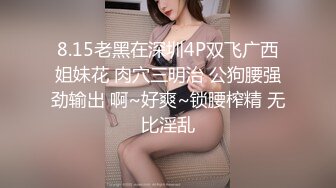 8.15老黑在深圳4P双飞广西姐妹花 肉穴三明治 公狗腰强劲输出 啊~好爽~锁腰榨精 无比淫乱