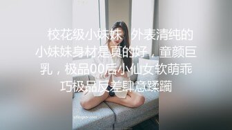 ✿校花级小妹妹✿外表清纯的小妹妹身材是真的好，童颜巨乳，极品00后小仙女软萌乖巧极品反差肆意蹂躏