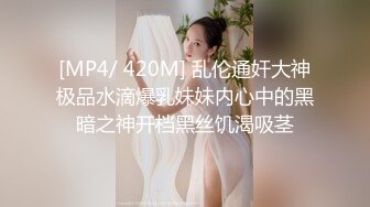 [MP4/ 420M] 乱伦通奸大神极品水滴爆乳妹妹内心中的黑暗之神开档黑丝饥渴吸茎