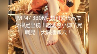 [MP4/ 330M] 超可爱极品美女裸足出镜！超诱惑小脚丫晃啊晃！大屌插嫩穴！