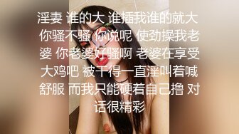 淫妻 谁的大 谁插我谁的就大 你骚不骚 你说呢 使劲操我老婆 你老婆好骚啊 老婆在享受大鸡吧 被干得一直淫叫着喊舒服 而我只能硬着自己撸 对话很精彩