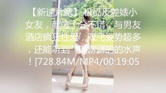 【新速片遞】 极品反差婊小女友，颜值十分不错，与男友酒店疯狂性爱，双飞姿势超多，还能听到艹逼潺潺的的水声！[728.84M/MP4/00:19:05]