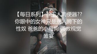 【每日系列】??主人肉便器??你眼中的女神只是别人胯下的性奴 爸爸的小母狗 调教视觉盛宴