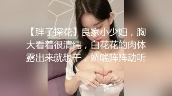 【胖子探花】良家小少妇，胸大看着很清纯，白花花的肉体露出来就想干，娇喘阵阵动听