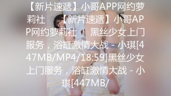 【新片速遞】小哥APP网约萝莉社❤️【新片速遞】小哥APP网约萝莉社❤️黑丝少女上门服务，浴缸激情大战 - 小琪[447MB/MP4/18:59]黑丝少女上门服务，浴缸激情大战 - 小琪[447MB/