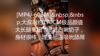 [MP4/ 608M]&nbsp;&nbsp;大叔网约170CM极品颜值大长腿美妞，坚挺白嫩奶子，身材很棒，埋头舔逼吸吮舔屌