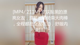 [MP4/ 211M] 皮肤黝黑的漂亮女友，露脸出镜骑乘大肉棒，全程都是女友在动，舒服内射！