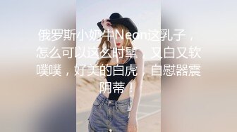 俄罗斯小奶牛Neon这乳子，怎么可以这么时髦，又白又软噗噗，好美的白虎，自慰器震阴蒂！