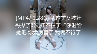 [MP4/ 1.28G] 两位美女被壮哥操了3次,扛不住了“你射给她吧,你太厉害了,我俩不行了