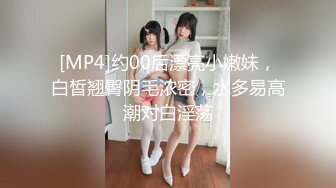 [MP4]约00后漂亮小嫩妹，白皙翘臀阴毛浓密，水多易高潮对白淫荡