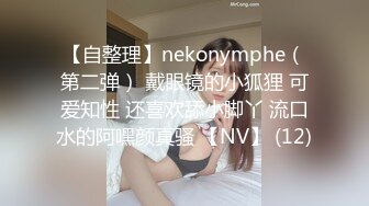 【自整理】nekonymphe（第二弹） 戴眼镜的小狐狸 可爱知性 还喜欢舔小脚丫 流口水的阿嘿颜真骚 【NV】 (12)