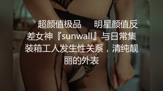 ❤️超颜值极品❤️明星颜值反差女神『sunwall』与日常集装箱工人发生性关系，清纯靓丽的外表