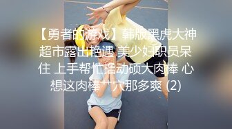 【勇者的游戏】韩版黑虎大神超市露出艳遇 美少妇职员呆住 上手帮忙撸动硕大肉棒 心想这肉棒艹穴那多爽 (2)