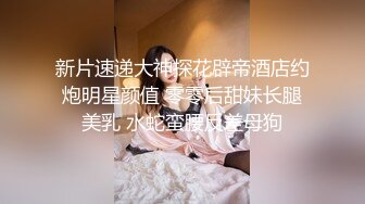 新片速递大神探花辟帝酒店约炮明星颜值 零零后甜妹长腿美乳 水蛇蛮腰反差母狗