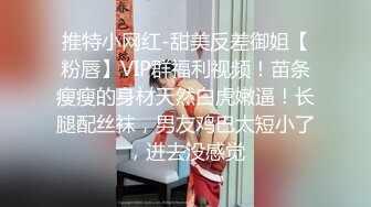 推特小网红-甜美反差御姐【粉唇】VIP群福利视频！苗条瘦瘦的身材天然白虎嫩逼！长腿配丝袜，男友鸡巴太短小了，进去没感觉