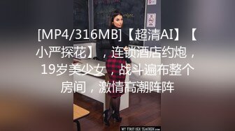 [MP4/316MB]【超清AI】【小严探花】，连锁酒店约炮，19岁美少女，战斗遍布整个房间，激情高潮阵阵