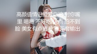 高颜值情侣爱爱自拍 射你嘴里 嗯嗯 不好吃 快点 拍不到脸 美女有点害羞 被无套输出 口爆