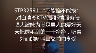 STP32591 “不能掐不能摸”对白清晰KTV包厢S情服务陪唱大波妹为满足男人的爱好天天把屄毛刮的干干净净，听着外面的吼叫口交啪啪享受