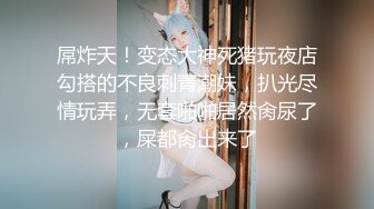 屌炸天！变态大神死猪玩夜店勾搭的不良刺青潮妹，扒光尽情玩弄，无套啪啪居然肏尿了，屎都肏出来了