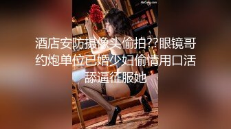 酒店安防摄像头偷拍??眼镜哥约炮单位已婚少妇偷情用口活舔逼征服她