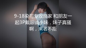 9-18染哥专攻良家 和朋友一起3P戴眼镜小妹，妹子真骚啊，来者不拒