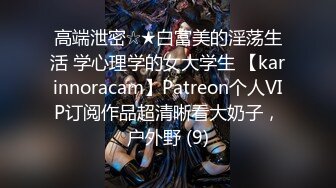 高端泄密☆★白富美的淫荡生活 学心理学的女大学生 【karinnoracam】Patreon个人VIP订阅作品超清晰看大奶子，户外野 (9)