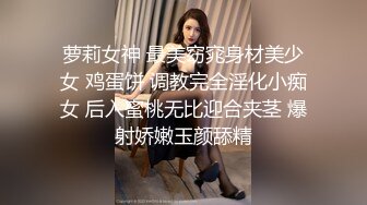 萝莉女神 最美窈窕身材美少女 鸡蛋饼 调教完全淫化小痴女 后入蜜桃无比迎合夹茎 爆射娇嫩玉颜舔精