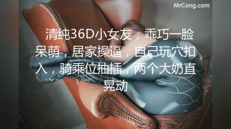 ❤清纯36D小女友，乖巧一脸呆萌，居家操逼，自己玩穴扣入，骑乘位抽插，两个大奶直晃动