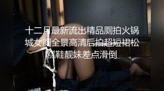 十二月最新流出精品厕拍火锅城女厕全景高清后拍超短裙松糕鞋靓妹差点滑倒