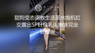 甜狗变态调教生活圣水炮机肛交露出SP针穿乳头嫩妹完全被征服