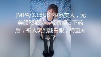 [MP4/1.18GB] 极品美人，无美颜PS痕迹，轻素颜，下药后，被人玩到翻白眼，简直太美了