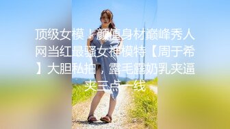 顶级女模！颜值身材巅峰秀人网当红最骚女神模特【周于希】大胆私拍，露毛露奶乳夹逼夹三点一线