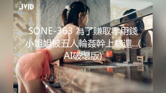 SONE-363 為了賺取零用錢小姐姐被五人輪姦幹上癮還...(AI破壞版)