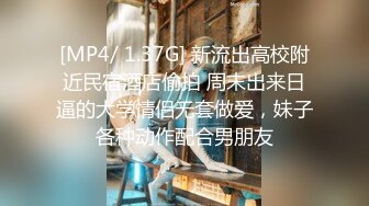 [MP4/ 1.37G] 新流出高校附近民宿酒店偷拍 周末出来日逼的大学情侣无套做爱，妹子各种动作配合男朋友