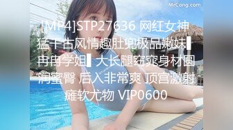 [MP4]STP27636 网红女神 猛干古风情趣肚兜极品嫩妹▌冉冉学姐▌大长腿窈窕身材圆润蜜臀 后入非常爽 顶宫激射瘫软尤物 VIP0600