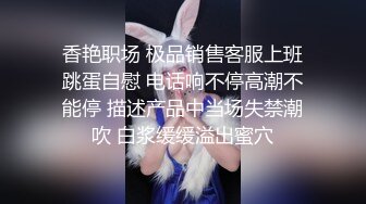 香艳职场 极品销售客服上班跳蛋自慰 电话响不停高潮不能停 描述产品中当场失禁潮吹 白浆缓缓溢出蜜穴