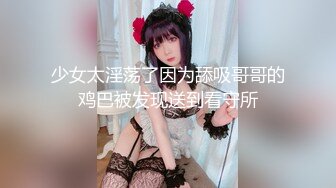 少女太淫荡了因为舔吸哥哥的鸡巴被发现送到看守所