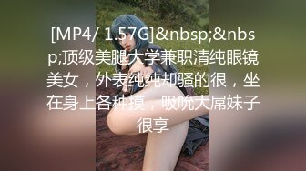 [MP4/ 1.57G]&nbsp;&nbsp;顶级美腿大学兼职清纯眼镜美女，外表纯纯却骚的很，坐在身上各种摸，吸吮大屌妹子很享