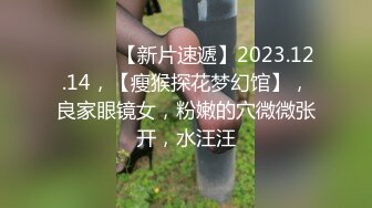 ♈ ♈ ♈ 【新片速遞】2023.12.14，【瘦猴探花梦幻馆】，良家眼镜女，粉嫩的穴微微张开，水汪汪