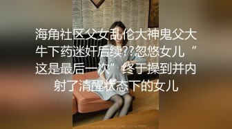 海角社区父女乱伦大神鬼父大牛下药迷奸后续??忽悠女儿“这是最后一次”终于操到并内射了清醒状态下的女儿