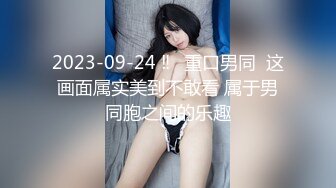 2023-09-24 ‼️重口男同  这画面属实美到不敢看 属于男同胞之间的乐趣