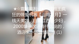 ★☆震撼福利☆★一代炮王疯狂的做爱机器【山鸡岁月】一线天美穴，白嫩江西小少妇，2000块一次还有什么说的，酒店来一场激情碰撞 (1)