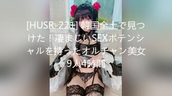 [HUSR-221] 韓国全土で見つけた！凄まじいSEXポテンシャルを持ったオルチャン美女9人4時間