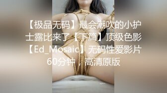 【极品无码】最会潮吹的小护士露比来了【下篇】顶级色影【Ed_Mosaic】无码性爱影片60分钟，高清原版