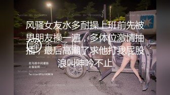 风骚女友水多耐操上班前先被男朋友操一遍，多体位激情抽插，最后高潮了求他打我屁股浪叫呻吟不止