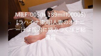 MILF-005(h_189milf00005)[ラハイナ東海]人妻のオナニー汁は膣内に絡みつくほど粘着質