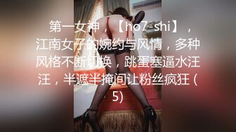 ⭐第一女神，【ho7-shi】，江南女子的婉约与风情，多种风格不断切换，跳蛋塞逼水汪汪，半遮半掩间让粉丝疯狂 (5)