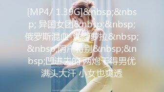 [MP4/ 1.39G]&nbsp;&nbsp; 异国女团&nbsp;&nbsp;俄罗斯混血-泷泽萝拉&nbsp;&nbsp;阴户特别&nbsp;&nbsp;凹进去的 两炮干得男优满头大汗 小女也爽透