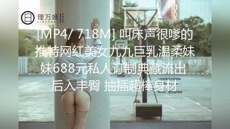 [MP4/ 718M] 叫床声很嗲的推特网红美女九九巨乳温柔妹妹688元私人订制典藏流出 后入丰臀 抽插超棒身材